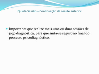 Quinta Sessão – Continuação da sessão anterior
 Importante que realize mais uma ou duas sessões de
jogo diagnóstica, para que sinta-se seguro ao final do
processo psicodiagnóstico.
 