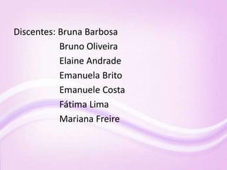 Discentes: Bruna Barbosa
Bruno Oliveira
Elaine Andrade
Emanuela Brito
Emanuele Costa
Fátima Lima
Mariana Freire
 