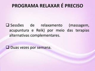 PROGRAMA RELAXAR É PRECISO
 Sessões de relaxamento (massagem,
acupuntura e Reik) por meio das terapias
alternativas complementares.
 Duas vezes por semana.
 