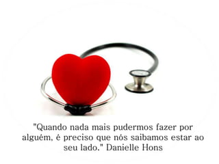 "Quando nada mais pudermos fazer por
alguém, é preciso que nós saibamos estar ao
seu lado." Danielle Hons
 