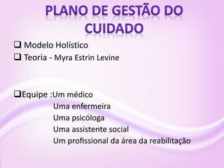  Modelo Holístico
 Teoria - Myra Estrin Levine
Equipe :Um médico
Uma enfermeira
Uma psicóloga
Uma assistente social
Um proﬁssional da área da reabilitação
 