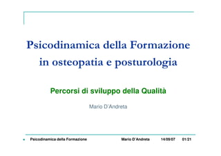 Psicodinamica della Formazione
in osteopatia e posturologia
Percorsi di sviluppo della Qualità
Mario D’Andreta
 Psicodina...
