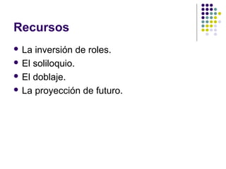 Recursos
 La inversión de roles.
 El soliloquio.
 El doblaje.
 La proyección de futuro.
 