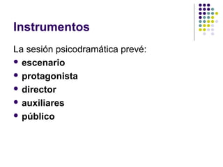 Instrumentos
La sesión psicodramática prevé:
 escenario
 protagonista
 director
 auxiliares
 público
 