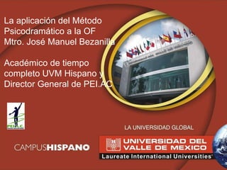 La aplicación del Método Psicodramático a la OF Mtro. José Manuel Bezanilla Académico de tiempo completo UVM Hispano y Director General de PEI.AC 