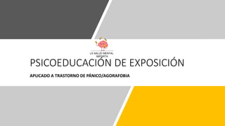PSICOEDUCACIÓN DE EXPOSICIÓN
APLICADO A TRASTORNO DE PÁNICO/AGORAFOBIA
LA SALUD MENTAL
IMPORTA
 
