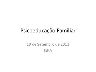 Psicoeducação Familiar
19 de Setembro de 2013
ISPA
 