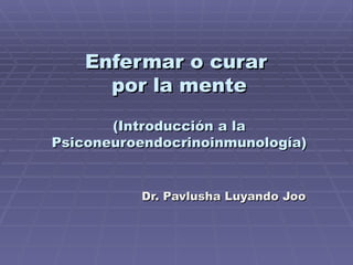 Enfermar o curar  por la mente (Introducción a la Psiconeuroendocrinoinmunología) Dr. Pavlusha Luyando Joo 