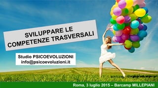 SVILUPPARE LE
COMPETENZE TRASVERSALI
Roma, 3 luglio 2015 – Barcamp MILLEPIANI
Studio PSICOEVOLUZIONI
info@psicoevoluzioni.it
 