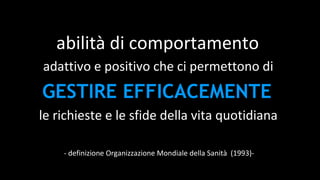 - definizione Organizzazione Mondiale della Sanità (1993)-
abilità di comportamento
adattivo e positivo che ci permettono di
GESTIRE EFFICACEMENTE
le richieste e le sfide della vita quotidiana
 