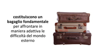 costituiscono un
bagaglio fondamentale
per affrontare in
maniera adattiva le
difficoltà del mondo
esterno
 