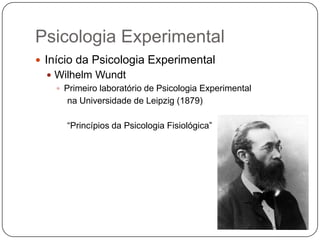 Psicologia Experimental
 Início da Psicologia Experimental
   Wilhelm Wundt
     Primeiro laboratório de Psicologia Experimental
       na Universidade de Leipzig (1879)

       “Princípios da Psicologia Fisiológica”
 