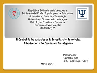 República Bolivariana de Venezuela
Ministerio del Poder Popular para la Educación
Universitaria, Ciencia y Tecnología
Universidad Bicentenaria de Aragua
Psicología. Estudios a Distancia
Psicología Experimental
Unidad IV y V.
Participante:
Gamboa, Ana
C.I. 13.153.580. (VLP)
Mayo- 2017
 