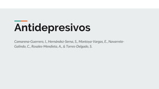 Antidepresivos
Camarena-Guerrero, I., Hernández-Serna, S., Montoya-Vargas, E., Navarrete-
Galindo, C., Rosales-Mendieta, A., & Torres-Delgado, S.
 