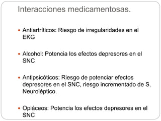 Interacciones medicamentosas.
 Antiartríticos: Riesgo de irregularidades en el
EKG
 Alcohol: Potencia los efectos depresores en el
SNC
 Antipsicóticos: Riesgo de potenciar efectos
depresores en el SNC, riesgo incrementado de S.
Neuroléptico.
 Opiáceos: Potencia los efectos depresores en el
SNC
 
