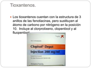 Tioxantenos.
 Los tioxantenos cuentan con la estructura de 3
anillos de las fenotiacinas, pero sustituyen al
átomo de carbono por nitrógeno en la posición
10. Incluye al clorprotixeno, clopentixol y al
fluopentixol.
 