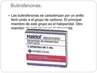 Butirofenonas.
 Las butirofenonas se caracterizan por un anillo
fenil unido a el grupo de carbono. El principal
miembro de este grupo es el haloperidol. Otro
miembro de este grupo es el droperidol.
 