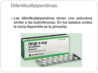 Difenilbutilpiperidinas.
 Las difenilbutilpiperidinas tienen una estructura
similar a las butirofenonas. En los estados unidos
la única disponible es la pimozida.
 