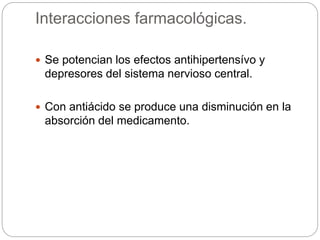 Interacciones farmacológicas.
 Se potencian los efectos antihipertensívo y
depresores del sistema nervioso central.
 Con antiácido se produce una disminución en la
absorción del medicamento.
 