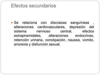 Efectos secundarios
 Se relaciona con discrasias sanguíneas ,
alteraciones cardiovasculares, depresión del
sistema nervioso central, efectos
extrapiramidales, alteraciones endocrinas,
retención urinaria, constipación, nausea, vomito,
anorexia y disfunción sexual.
 