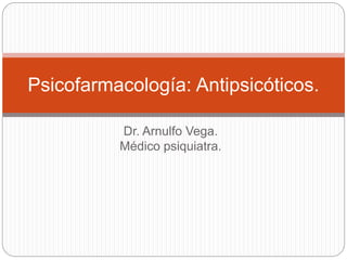 Dr. Arnulfo Vega.
Médico psiquiatra.
Psicofarmacología: Antipsicóticos.
 