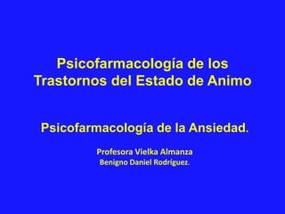 Psicofarmacología de los
Trastornos del Estado de Animo


 Psicofarmacología de la Ansiedad.
         Profesora Vielka Almanza
          Benigno Daniel Rodríguez.
 