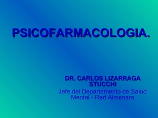 PSICOFARMACOLOGIA.


        DR. CARLOS LIZARRAGA
                 STUCCHI
      Jefe del Departamento de Salud
           Mental - Red Almenara
 
