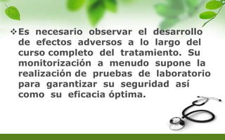Es necesario observar el desarrollo
de efectos adversos a lo largo del
curso completo del tratamiento. Su
monitorización a menudo supone la
realización de pruebas de laboratorio
para garantizar su seguridad así
como su eficacia óptima.
 