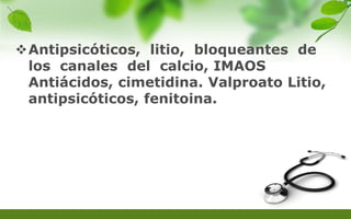 Antipsicóticos, litio, bloqueantes de
los canales del calcio, IMAOS
Antiácidos, cimetidina. Valproato Litio,
antipsicóticos, fenitoina.
 
