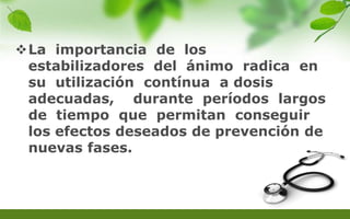 La importancia de los
estabilizadores del ánimo radica en
su utilización contínua a dosis
adecuadas, durante períodos largos
de tiempo que permitan conseguir
los efectos deseados de prevención de
nuevas fases.
 
