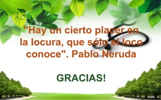"Hay un cierto placer en
la locura, que sólo el loco
conoce". Pablo Neruda
GRACIAS!
 