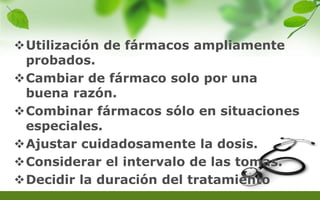 Utilización de fármacos ampliamente
probados.
Cambiar de fármaco solo por una
buena razón.
Combinar fármacos sólo en situaciones
especiales.
Ajustar cuidadosamente la dosis.
Considerar el intervalo de las tomas.
Decidir la duración del tratamiento
 