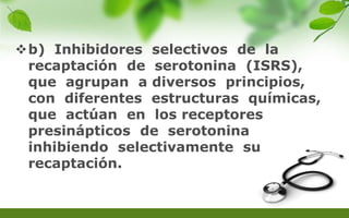 b) Inhibidores selectivos de la
recaptación de serotonina (ISRS),
que agrupan a diversos principios,
con diferentes estructuras químicas,
que actúan en los receptores
presinápticos de serotonina
inhibiendo selectivamente su
recaptación.
 