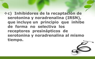 c) Inhibidores de la recaptación de
serotonina y noradrenalina (IRSN),
que incluye un principio que inhibe
de forma no selectiva los
receptores presinápticos de
serotonina y noradrenalina al mismo
tiempo.
 