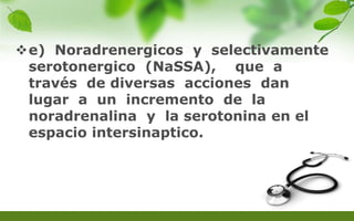 e) Noradrenergicos y selectivamente
serotonergico (NaSSA), que a
través de diversas acciones dan
lugar a un incremento de la
noradrenalina y la serotonina en el
espacio intersinaptico.
 