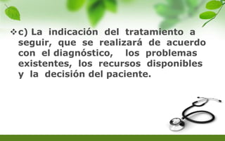 c) La indicación del tratamiento a
seguir, que se realizará de acuerdo
con el diagnóstico, los problemas
existentes, los recursos disponibles
y la decisión del paciente.
 