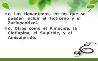 c. Los tioxantenos, en los que se
pueden incluir el Tiotixeno y el
Zuclopentixol.
d. Otros como el Pimocide, la
Clotiapina, el Sulpiride, y el
Amisulpiride.
 