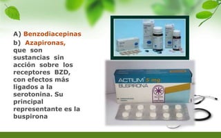 A) Benzodiacepinas
b) Azapironas,
que son
sustancias sin
acción sobre los
receptores BZD,
con efectos más
ligados a la
serotonina. Su
principal
representante es la
buspirona
 