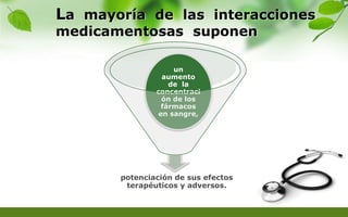 La mayoría de las interacciones
medicamentosas suponen
potenciación de sus efectos
terapéuticos y adversos.
un
aumento
de la
concentraci
ón de los
fármacos
en sangre,
 