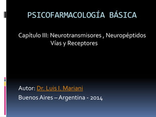 PSICOFARMACOLOGÍA BÁSICA
Capítulo III: Neurotransmisores , Neuropéptidos
Vías y Receptores
Autor: Dr. Luis I. Mariani
Buenos Aires – Argentina - 2014
 