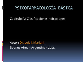 PSICOFARMACOLOGÍA BÁSICA
Capítulo IV: Clasificación e Indicaciones
Autor: Dr. Luis I. Mariani
Buenos Aires – Argentina - 2014
 