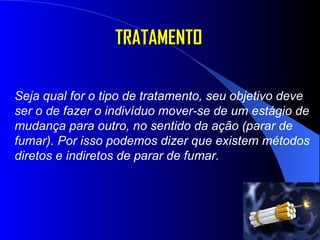 TRATAMENTO Seja qual for o tipo de tratamento, seu objetivo deve ser o de fazer o indivíduo mover-se de um estágio de mudança para outro, no sentido da ação (parar de fumar). Por isso podemos dizer que existem métodos diretos e indiretos de parar de fumar.  