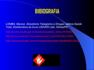 LOMBA, Marcos  Alcoolismo Tabagismo e Drogas, editora Saúde Total, Distribuidora de livros UNIVER Ltda. Olinda/PE; http://portal.saude.gov.br/saude/visualizar_texto.cfm?idtxt=557 http://portal.saude.gov.br/saude/visualizar_texto.cfm?idtxt=16822 http://www.psicosite.com.br/tra/drg/alcoolismo.htm#prob%20clin BIBIOGRAFIA 