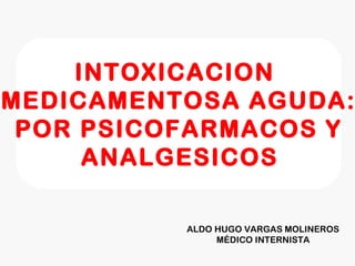 INTOXICACION
MEDICAMENTOSA AGUDA:
POR PSICOFARMACOS Y
ANALGESICOS
ALDO HUGO VARGAS MOLINEROS
MÉDICO INTERNISTA
 