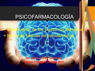 PSICOFARMACOLOGÍA
+ Clasificación de los Trastornos Mentales
+ Nociones básicas de psicofármacos
DR. OMAR LOPEZ SANCHEZ
MÓDULO FARMACOLOGIA 2023
 