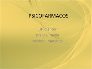 PSICOFARMACOS

   Estudiantes:
  Branca, Nadia
 Mczeno, Maryorie
 