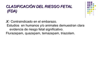 CLASIFICACIÓN DEL RIESGO FETAL
(FDA)

X: Contraindicado en el embarazo.
Estudios en humanos y/o animales demuestran clara
   evidencia de riesgo fetal significativo.
Flurazepam, quazepam, temazepam, triazolam.
 