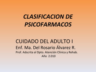 CLASIFICACION DE PSICOFARMACOS CUIDADO DEL ADULTO I Enf. Ma. Del Rosario Álvarez R. Prof. Adscrita al Dpto. Atención Clínica y Rehab. Año  2.010 