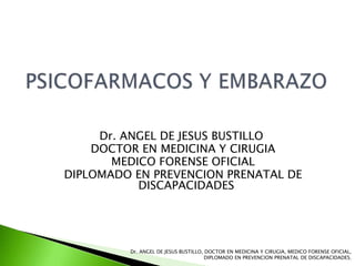 Dr. ANGEL DE JESUS BUSTILLO
DOCTOR EN MEDICINA Y CIRUGIA
MEDICO FORENSE OFICIAL
DIPLOMADO EN PREVENCION PRENATAL DE
DISCAPACIDADES
Dr. ANGEL DE JESUS BUSTILLO, DOCTOR EN MEDICINA Y CIRUGIA, MEDICO FORENSE OFICIAL,
DIPLOMADO EN PREVENCION PRENATAL DE DISCAPACIDADES.
 