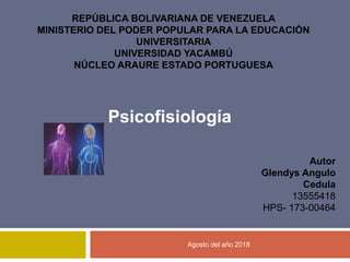 Agosto del año 2018
REPÚBLICA BOLIVARIANA DE VENEZUELA
MINISTERIO DEL PODER POPULAR PARA LA EDUCACIÓN
UNIVERSITARIA
UNIVERSIDAD YACAMBÚ
NÚCLEO ARAURE ESTADO PORTUGUESA
Psicofisiología
Autor
Glendys Angulo
Cedula
13555418
HPS- 173-00464
 